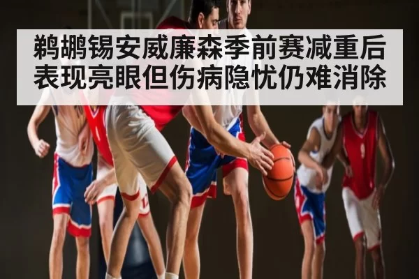鹈鹕锡安威廉森季前赛减重后表现亮眼但伤病隐忧仍难消除